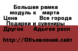 Большая рамка - модуль к 8 марта! › Цена ­ 1 700 - Все города Подарки и сувениры » Другое   . Адыгея респ.